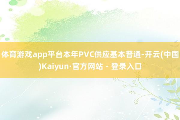 体育游戏app平台　　本年PVC供应基本普通-开云(中国)Kaiyun·官方网站 - 登录入口