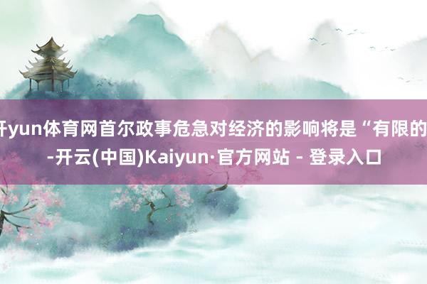 开yun体育网首尔政事危急对经济的影响将是“有限的”-开云(中国)Kaiyun·官方网站 - 登录入口