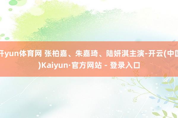 开yun体育网 张柏嘉、朱嘉琦、陆妍淇主演-开云(中国)Kaiyun·官方网站 - 登录入口