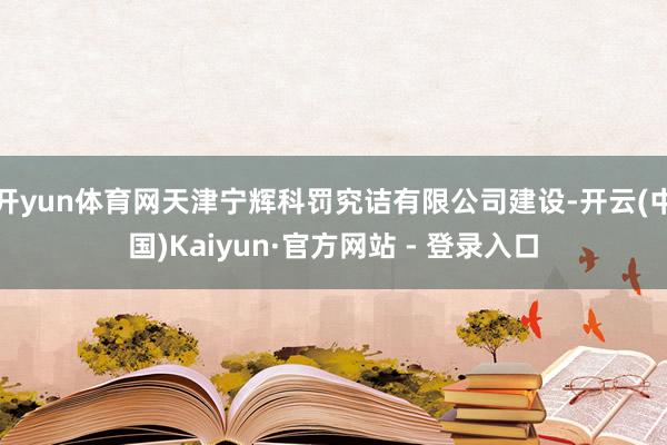 开yun体育网天津宁辉科罚究诘有限公司建设-开云(中国)Kaiyun·官方网站 - 登录入口