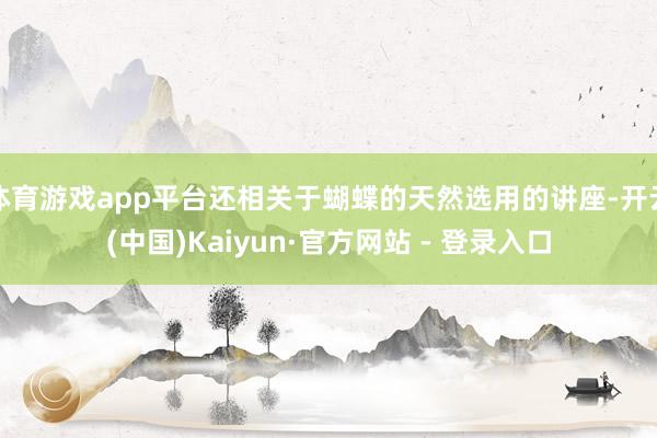 体育游戏app平台还相关于蝴蝶的天然选用的讲座-开云(中国)Kaiyun·官方网站 - 登录入口