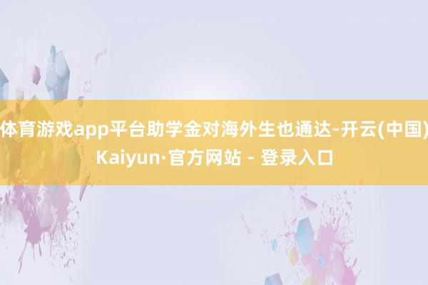 体育游戏app平台助学金对海外生也通达-开云(中国)Kaiyun·官方网站 - 登录入口
