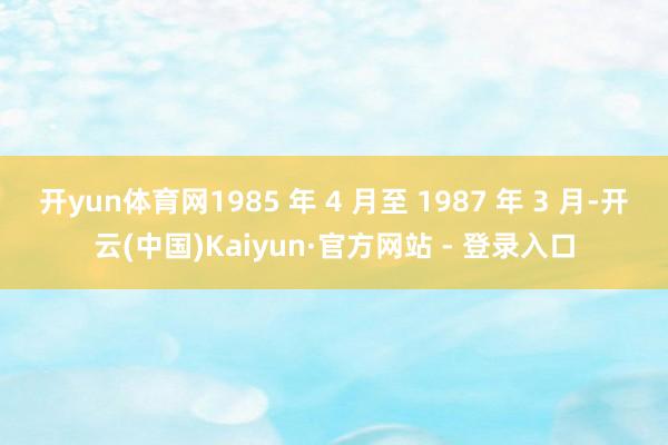 开yun体育网1985 年 4 月至 1987 年 3 月-开云(中国)Kaiyun·官方网站 - 登录入口