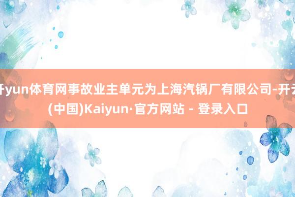 开yun体育网事故业主单元为上海汽锅厂有限公司-开云(中国)Kaiyun·官方网站 - 登录入口