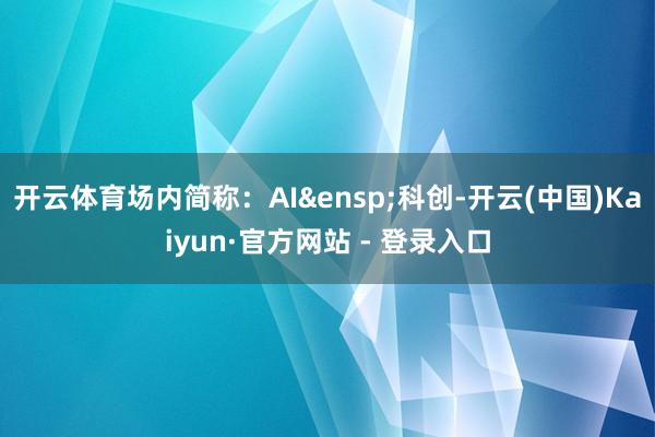 开云体育场内简称：AI&ensp;科创-开云(中国)Kaiyun·官方网站 - 登录入口